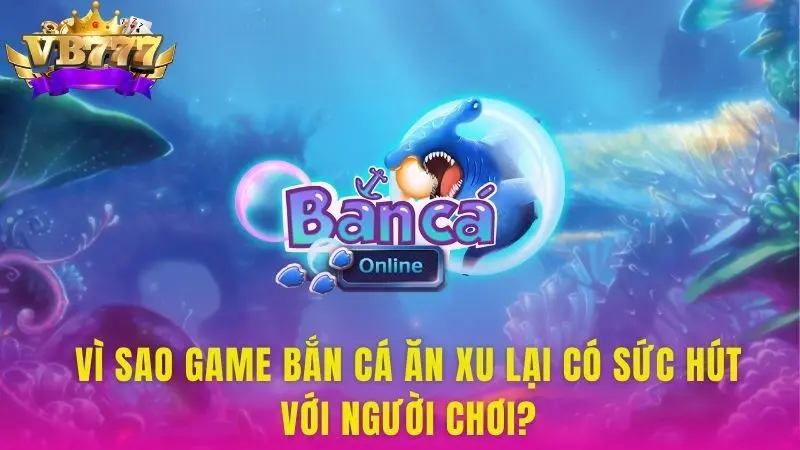Vì sao game Bắn Cá Ăn Xu lại có sức hút với người chơi?