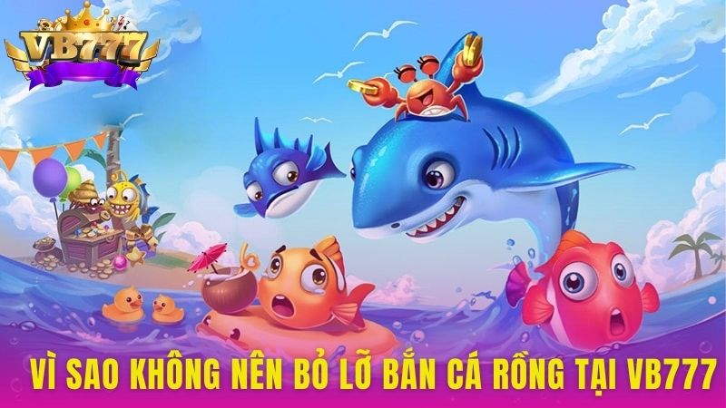 Vì sao không nên bỏ lỡ Bắn Cá Rồng tại VB777