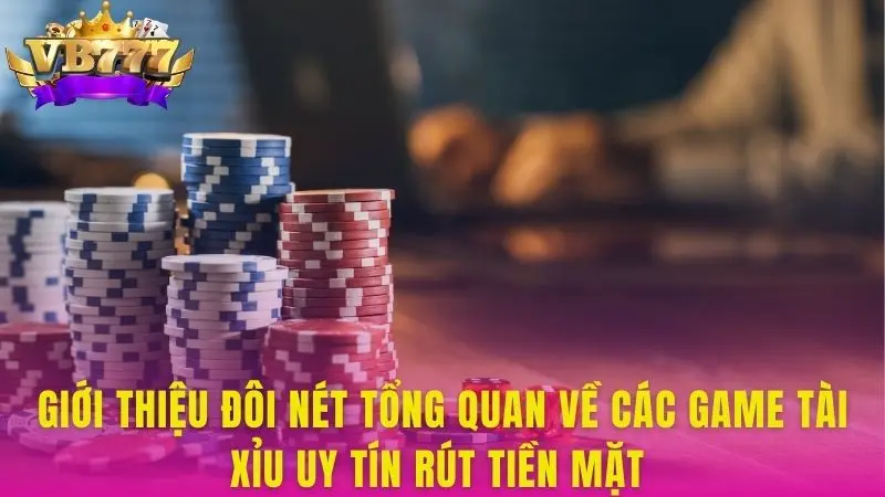 Giới thiệu đôi nét tổng quan về các game tài xỉu uy tín rút tiền mặt
